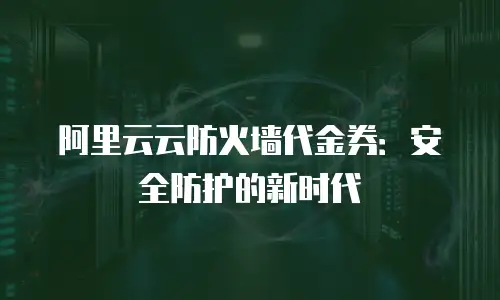 阿里云云防火墙代金券：安全防护的新时代