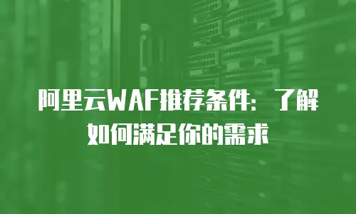 阿里云WAF推荐条件：了解如何满足你的需求