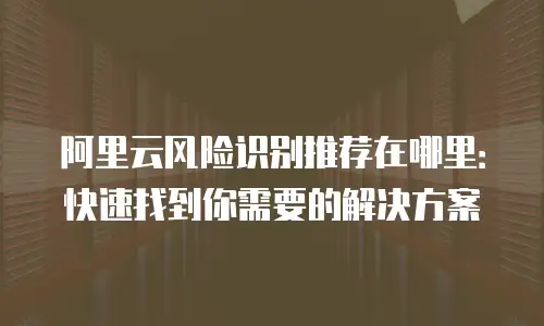 阿里云风险识别推荐在哪里：快速找到你需要的解决方案
