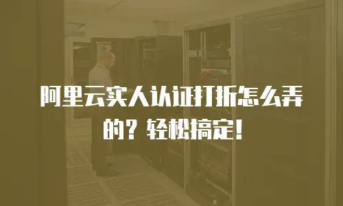 阿里云实人认证打折怎么弄的？轻松搞定！