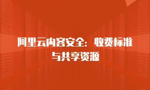 阿里云内容安全：收费标准与共享资源
