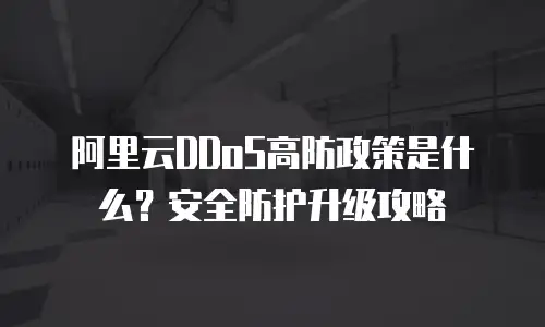 阿里云DDoS高防政策是什么？安全防护升级攻略