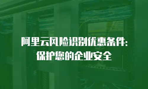 阿里云风险识别优惠条件：保护您的企业安全