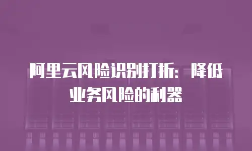 阿里云风险识别打折：降低业务风险的利器