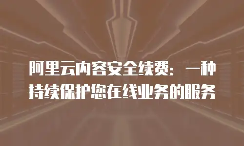 阿里云内容安全续费：一种持续保护您在线业务的服务