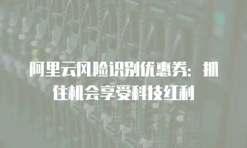 阿里云风险识别优惠券：抓住机会享受科技红利