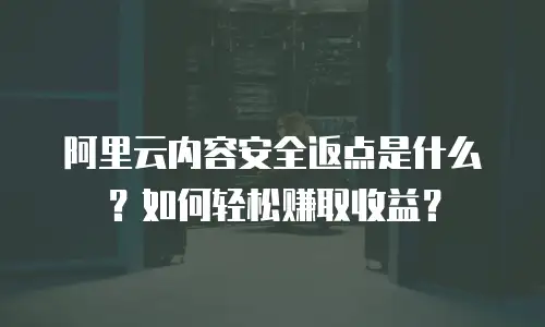 阿里云内容安全返点是什么？如何轻松赚取收益？