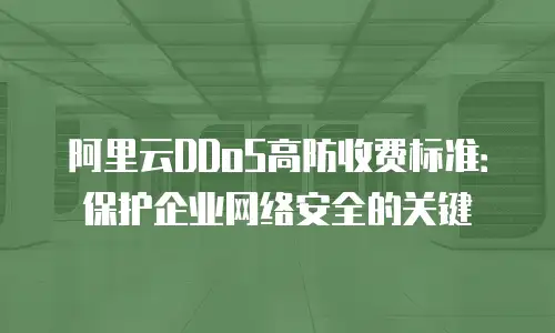 阿里云DDoS高防收费标准：保护企业网络安全的关键