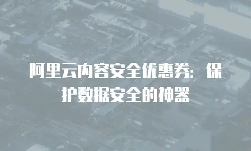 阿里云内容安全优惠券：保护数据安全的神器