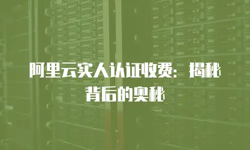 阿里云实人认证收费：揭秘背后的奥秘