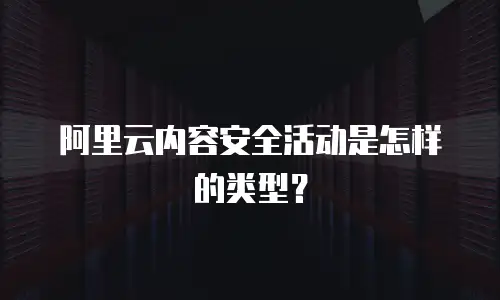 阿里云内容安全活动是怎样的类型？