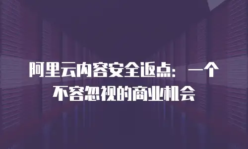 阿里云内容安全返点：一个不容忽视的商业机会
