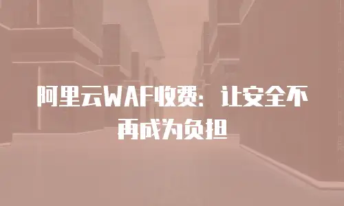 阿里云WAF收费：让安全不再成为负担