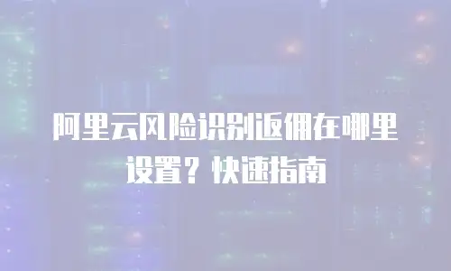 阿里云风险识别返佣在哪里设置？快速指南