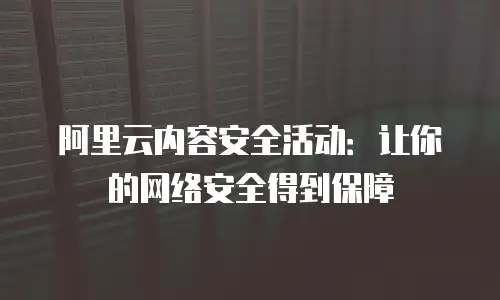 阿里云内容安全活动：让你的网络安全得到保障