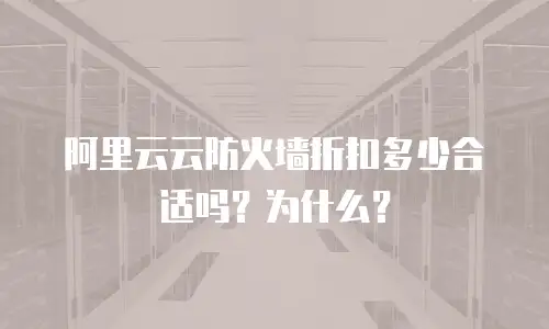 阿里云云防火墙折扣多少合适吗？为什么？
