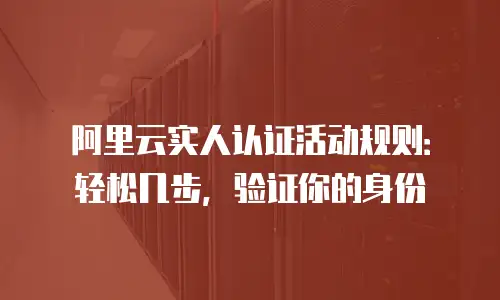 阿里云实人认证活动规则：轻松几步，验证你的身份