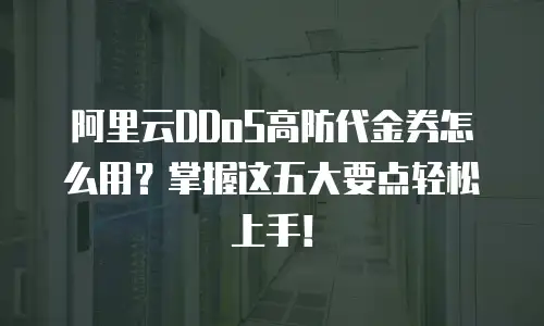 阿里云DDoS高防代金券怎么用？掌握这五大要点轻松上手！