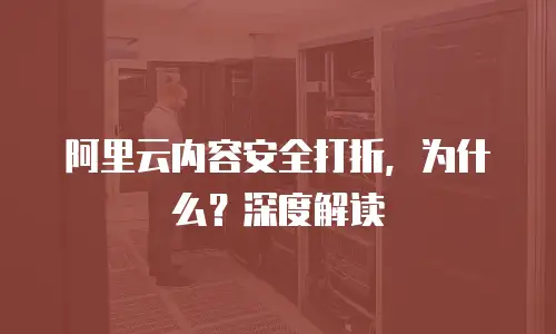 阿里云内容安全打折，为什么？深度解读