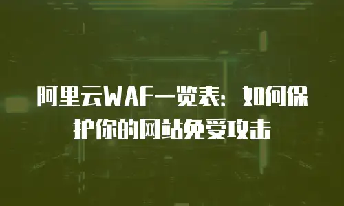 阿里云WAF一览表：如何保护你的网站免受攻击