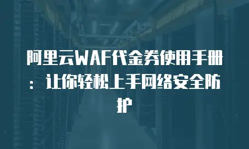 阿里云WAF代金券使用手册：让你轻松上手网络安全防护