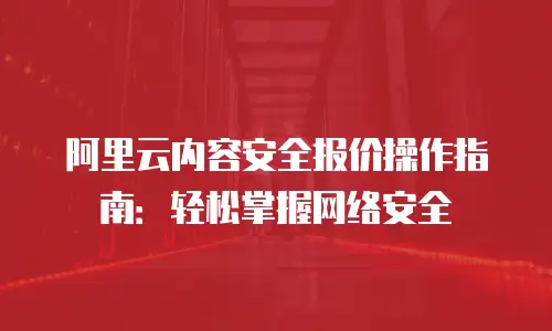 阿里云内容安全报价操作指南：轻松掌握网络安全