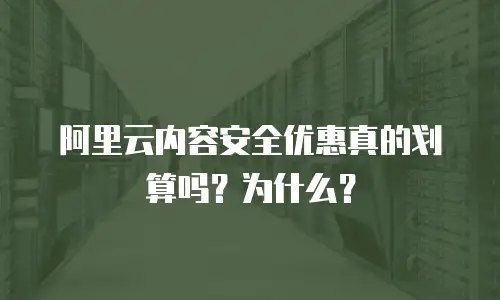 阿里云内容安全优惠真的划算吗？为什么？