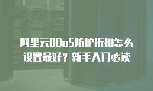 阿里云DDoS防护折扣怎么设置最好？新手入门必读