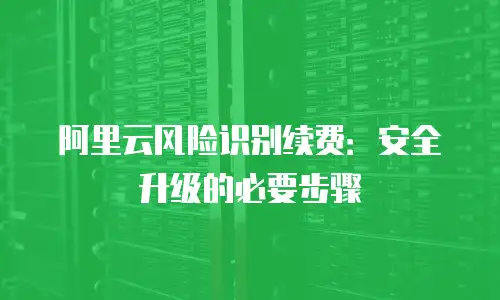 阿里云风险识别续费：安全升级的必要步骤
