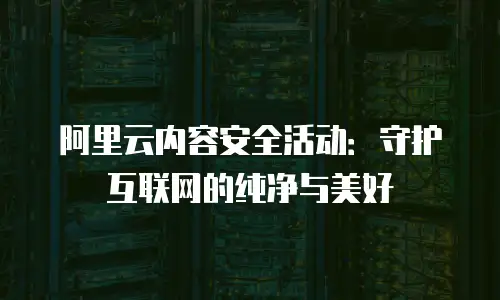 阿里云内容安全活动：守护互联网的纯净与美好