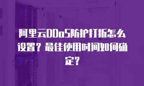 阿里云DDoS防护打折怎么设置？最佳使用时间如何确定？