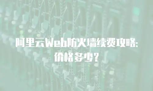 阿里云Web防火墙续费攻略：价格多少？