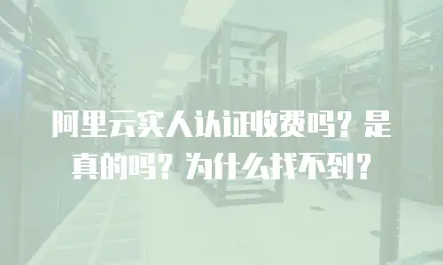 阿里云实人认证收费吗？是真的吗？为什么找不到？
