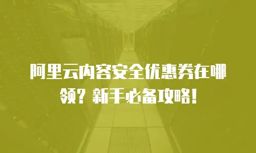 阿里云内容安全优惠券在哪领？新手必备攻略！