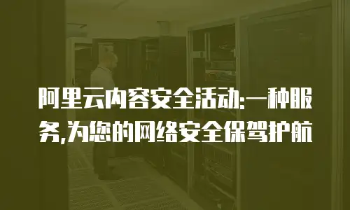阿里云内容安全活动:一种服务,为您的网络安全保驾护航