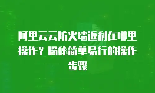 阿里云云防火墙返利在哪里操作？揭秘简单易行的操作步骤