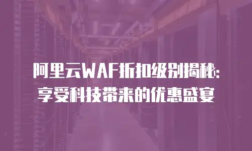 阿里云WAF折扣级别揭秘：享受科技带来的优惠盛宴