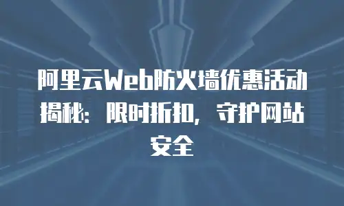 阿里云Web防火墙优惠活动揭秘：限时折扣，守护网站安全