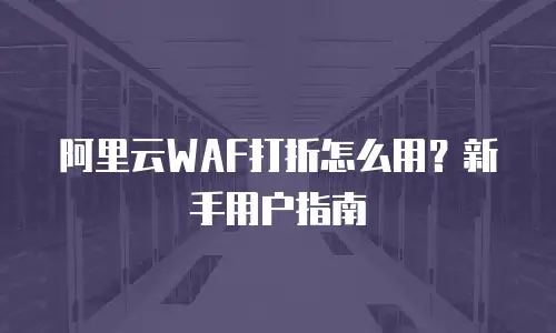 阿里云WAF打折怎么用？新手用户指南