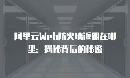 阿里云Web防火墙返佣在哪里：揭秘背后的秘密