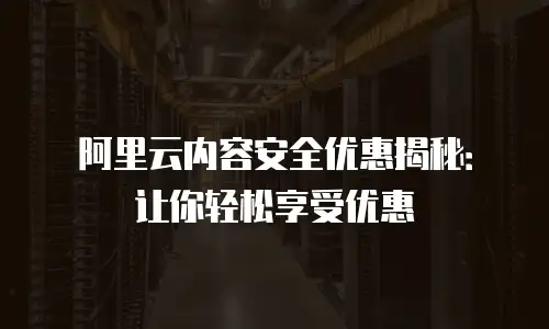 阿里云内容安全优惠揭秘：让你轻松享受优惠
