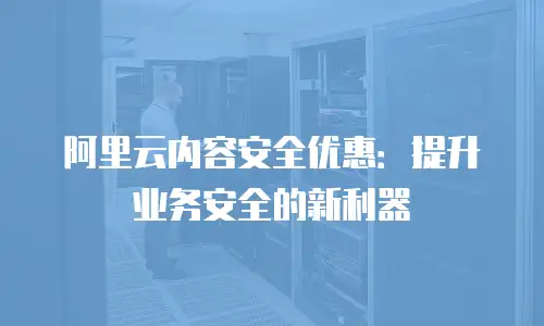 阿里云内容安全优惠：提升业务安全的新利器