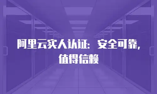 阿里云实人认证：安全可靠，值得信赖