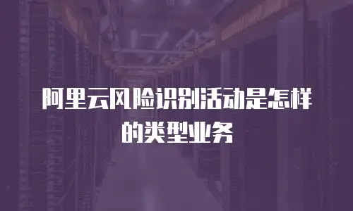 阿里云风险识别活动是怎样的类型业务