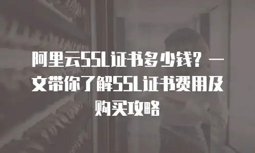 阿里云SSL证书多少钱？一文带你了解SSL证书费用及购买攻略