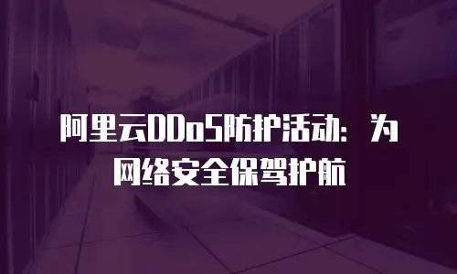 阿里云DDoS防护活动：为网络安全保驾护航