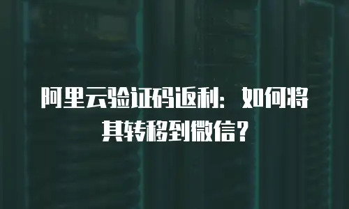 阿里云验证码返利：如何将其转移到微信？