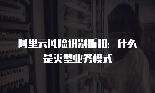 阿里云风险识别折扣：什么是类型业务模式