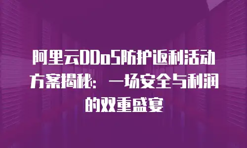 阿里云DDoS防护返利活动方案揭秘：一场安全与利润的双重盛宴