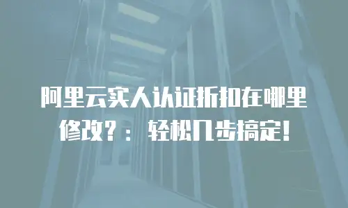 阿里云实人认证折扣在哪里修改？：轻松几步搞定！